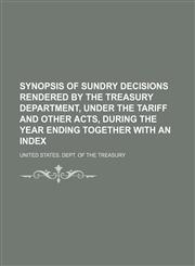 Synopsis of Sundry Decisions Rendered by the Treasury Department, Under the Tariff and Other Acts, During the Year Ending Together With an Index,1155110633,9781155110639