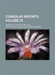 Consular reports Volume 25 ; Commerce, manufactures, etc,1130638588,9781130638585
