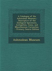 A   Catalogue of the Ashmolean Museum, Descriptive of the Zoological Specimens, Antiquities, Coins, and Miscellaneous Curiosities. - Primary Source E,1287357032,9781287357032