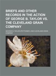Briefs and Other Records in the Action of George B. Taylor Vs. the Cleveland Grain Company,1150984643,9781150984648
