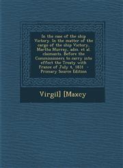 In the Case of the Ship Victory. in the Matter of the Cargo of the Ship Victory, Martha Murray, Adm. et al. Claimants. Before the Commissioners to Car,1295510936,9781295510931