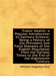 Public Health a Popular Introduction to Sanitary Science: Being a History of the Prevalent and Fata,1103378708,9781103378708