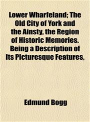 Lower Wharfeland; The Old City of York and the Ainsty, the Region of Historic Memories. Being a Description of Its Picturesque Features,,1151542628,9781151542625