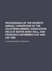 Proceedings of the Seventh Annual Convention of the California Miners' Association Held at Native Sons' Hall, San Francisco November 21st and 22d 1898,123699373X,9781236993731