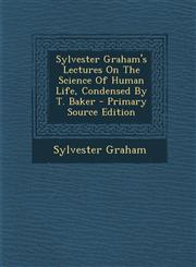 Sylvester Graham's Lectures On The Science Of Human Life, Condensed By T. Baker - Primary Source Edition,1295575205,9781295575206