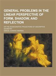 General Problems in the Linear Perspective of Form, Shadow, and Reflection; Or the Scenographic Projections of Descriptive Geometry,1230394133,9781230394138