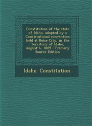 Constitution of the State of Idaho, Adopted by a Constitutional Convention Held at Boise City, in the Territory of Idaho, August 6, 1889 - Primary Sou,1287671314,9781287671312