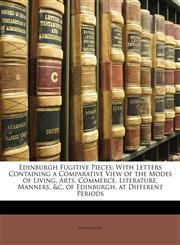 Edinburgh Fugitive Pieces With Letters Containing a Comparative View of the Modes of Living, Arts, Commerce, Literature, Manners, &c. of Edinburgh, at Different Periods,1148852271,9781148852270