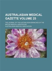 Australasian medical gazette Volume 25 ; the journal of the Australasian branches of the British Medical Association,1130897435,9781130897432