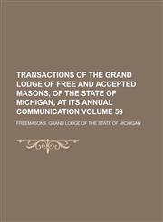 Transactions of the Grand Lodge of Free and Accepted Masons, of the State of Michigan, at Its Annual Communication Volume 59,1234088436,9781234088439