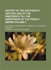 History of the eighteenth century and of the nineteenth till the overthrow of the French empire Volume 6; With particular reference to mental cultivation and progress,1150746998,9781150746994