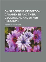 On Specimens of Eozoon Canadense and Their Geological and Other Relations,1150085460,9781150085468