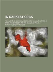 In Darkest Cuba; Two Months' Service Under Gomez Along the Trocha From the Caribbean to the Bahama Channel,1150450894,9781150450891