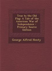 True to the Old Flag A Tale of the American War of Independence - Primary Source Edition,1289460906,9781289460907