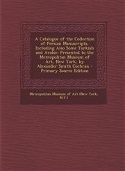 A   Catalogue of the Collection of Persian Manuscripts, Including Also Some Turkish and Arabic Presented to the Metropolitan Museum of Art, New York,,1295282070,9781295282074