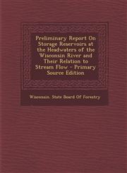 Preliminary Report on Storage Reservoirs at the Headwaters of the Wisconsin River and Their Relation to Stream Flow - Primary Source Edition,1293494011,9781293494011