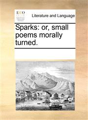 Sparks or, small poems morally turned.,117005675X,9781170056752