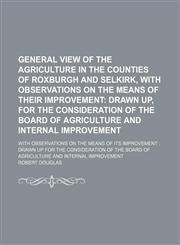General View of the Agriculture in the Counties of Roxburgh and Selkirk, With Observations on the Means of Their Improvement; Drawn Up, for the Consideration of the Board of Agriculture and Internal Improvement. With Observations on the Means of Its Impro,1151176982,9781151176981