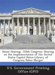 House Hearing, 110th Congress Hearing on the Implementation of the United States Capitol Police-Library of Congress Police Merger,1287868738,9781287868736