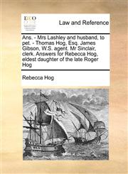 Ans. - Mrs Lashley and husband, to pet. - Thomas Hog, Esq. James Gibson, W.S. agent. Mr Sinclair, clerk. Answers for Rebecca Hog, eldest daughter of the late Roger Hog,1171420919,9781171420910