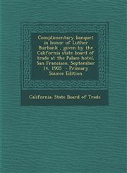 Complimentary Banquet in Honor of Luther Burbank, Given by the California State Board of Trade at the Palace Hotel, San Francisco, September 14, 1905,1294636499,9781294636496