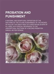 Probation and punishment; a rational and scriptural exposition of the doctrine of the future punishmnent of the wicked, as held by the great body of Christian believers of all ages, with special reference to the unscriptural doctrine of a,1150473258,9781150473258