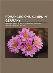 Roman legions' camps in Germany Cologne, Mainz, Bonn, Regensburg, Augsburg, Xanten, Saalburg, Neuss,1155487338,9781155487335