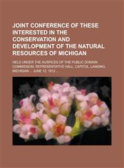 Joint Conference of These Interested in the Conservation and Development of the Natural Resources of Michigan; Held Under the Auspices of the Public Domain Commission, Representative Hall, Capitol, Lansing, Michigan ... June 12, 1912 ...,1234255995,9781234255992