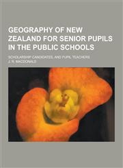 Geography of New Zealand for Senior Pupils in the Public Schools; Scholarship Candidates, and Pupil Teachers,1230381023,9781230381022