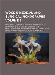 Wood's Medical and surgical monographs Volume 9; consisting of original treatises and of complete reproductions, in English, of books and monographs selected from the latest literature of foreign countries with all illustrations, etc,1154112233,9781154112238