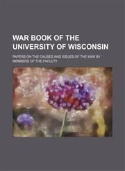 War Book of the University of Wisconsin; Papers on the Causes and Issues of the War by Members of the Faculty,1150323558,9781150323553