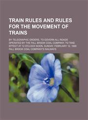 Train rules and rules for the movement of trains; by telegraphic orders, to govern all roads operated by the Fall Brook coal company, to take effect at 12 o'clock noon, Sunday, February 12, 1888,1151639303,9781151639301