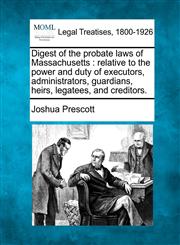 Digest of the probate laws of Massachusetts relative to the power and duty of executors, administrators, guardians, heirs, legatees, and creditors.,1240064969,9781240064960