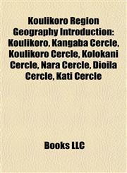 Koulikoro Region Geography Introduction Koulikoro, Kangaba Cercle, Koulikoro Cercle, Kolokani Cercle, Nara Cercle, Dioïla Cercle, Kati Cercle,1157530877,9781157530879