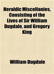 Heraldic Miscellanies, Consisting of the Lives of Sir William Dugdale, and Gregory King,1152287265,9781152287266