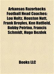 Arkansas Razorbacks Football Head Coaches Lou Holtz, Houston Nutt, Frank Broyles, Ken Hatfield, Bobby Petrino, Francis Schmidt, Hugo Bezdek,1155515374,9781155515373