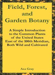 Field, Forest, and Garden Botany A Simple Introduction to the Common Plants of the United States East of the 100th Meridian, Both Wild and Cultivated,1410218058,9781410218056