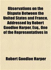 Observations on the Dispute Between the United States and France, Addressed by Robert Goodloe Harper, Esq., One of the Representatives in,1151759546,9781151759542