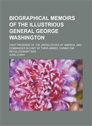 Biographical memoirs of the illustrious General George Washington; first president of the United States of America, and commander in chief of their armies, during the Revolutionary war,1231055790,9781231055793