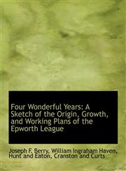 Four Wonderful Years A Sketch of the Origin, Growth, and Working Plans of the Epworth League,1140409182,9781140409182