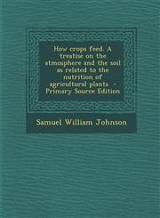 How Crops Feed. a Treatise on the Atmosphere and the Soil as Related to the Nutrition of Agricultural Plants,128759090X,9781287590903