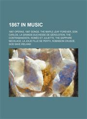 1867 in music 1867 operas, 1867 songs, The Maple Leaf Forever, Don Carlos, La Grande-Duchesse de Gérolstein, The Contrabandista,1157736882,9781157736882
