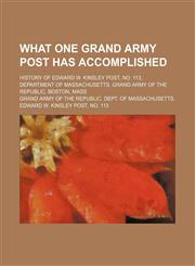 What one Grand Army post has accomplished; history of Edward W. Kinsley Post, no. 113, Department of Massachusetts, Grand Army of the Republic, Boston, Mass,1150136065,9781150136061