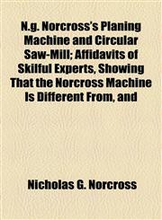 N.g. Norcross's Planing Machine and Circular Saw-Mill; Affidavits of Skilful Experts, Showing That the Norcross Machine Is Different From, and,1154592928,9781154592924