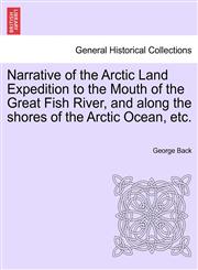 Narrative of the Arctic Land Expedition to the Mouth of the Great Fish River, and along the shores of the Arctic Ocean, etc.,1241433976,9781241433970