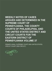 Weekly notes of cases argued and determined in the Supreme Court of Pennsylvania, the County courts of Philadelphia, and the United States District and Circuit courts for the Eastern district of Pennsylvania Volume 37,1130528367,9781130528367