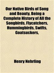 Our Native Birds of Song and Beauty, Being a Complete History of All the Songbirds, Flycatchers, Hummingbirds, Swifts, Goatsuckers,,1152202626,9781152202627