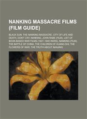 Nanking Massacre Films (Film Guide) Black Sun: The Nanking Massacre, City of Life and Death, Don't Cry, Nanking, John Rabe (Film), List of Book-Based,1155566467,9781155566467