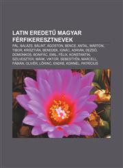 Latin Eredet Magyar Ferfikeresztnevek Pal, Balazs, Balint, Agoston, Bence, Antal, Marton, Tibor, Krisztian, Benedek, Ignac, Adrian, Dezs,1232916544,9781232916543