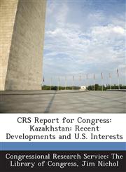 Crs Report for Congress Kazakhstan: Recent Developments and U.S. Interests,128742631X,9781287426318
